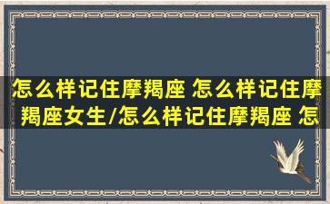 怎么样记住摩羯座 怎么样记住摩羯座女生/怎么样记住摩羯座 怎么样记住摩羯座女生-我的网站